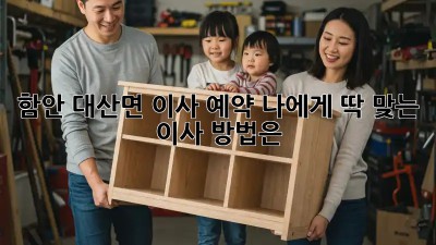 함안 대산면 이사 예약: 나에게 딱 맞는 이사 방법은?