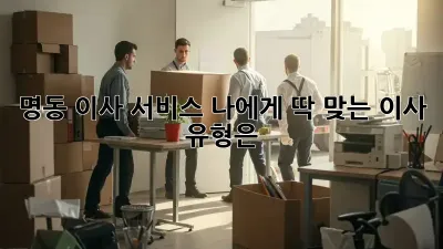 명동 이사 서비스: 나에게 딱 맞는 이사 유형은?